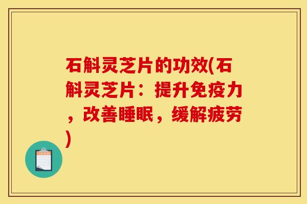 石斛灵芝片的功效(石斛灵芝片:提升免疫力,改善睡眠,缓解疲劳)