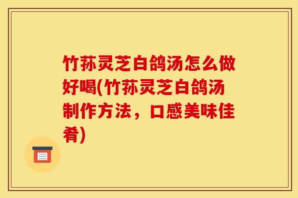 竹荪灵芝白鸽汤怎么做好喝(竹荪灵芝白鸽汤制作方法，口感美味佳肴)