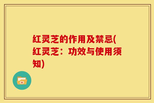 红灵芝的作用及禁忌(红灵芝：功效与使用须知)