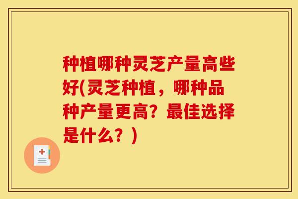 种植哪种灵芝产量高些好(灵芝种植,哪种品种产量更高?最佳选择是什么?)