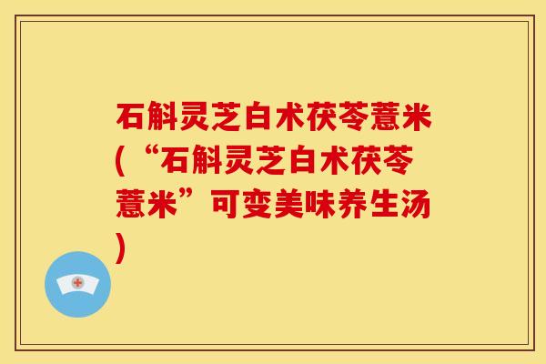 石斛灵芝白术茯苓薏米(“石斛灵芝白术茯苓薏米”可变美味养生汤)
