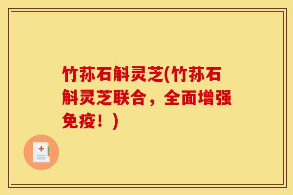 竹荪石斛灵芝(竹荪石斛灵芝联合,全面增强免疫!)