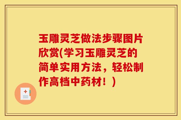 玉雕灵芝做法步骤图片欣赏(学习玉雕灵芝的简单实用方法,轻松制作高档中药材!)