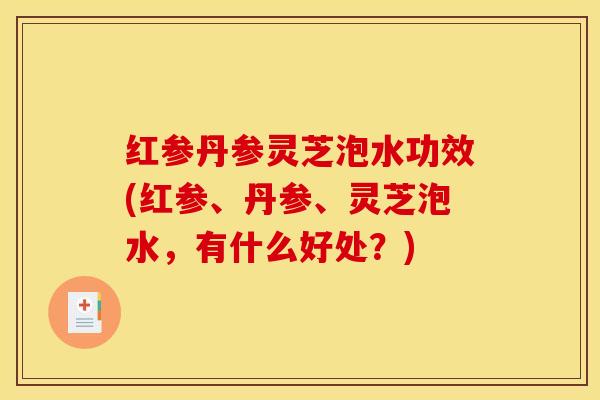 红参丹参灵芝泡水功效(红参、丹参、灵芝泡水，有什么好处？)