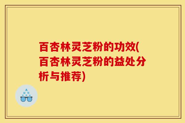 百杏林灵芝粉的功效(百杏林灵芝粉的益处分析与推荐)