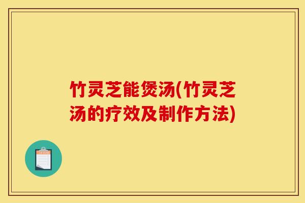 竹灵芝能煲汤(竹灵芝汤的疗效及制作方法)