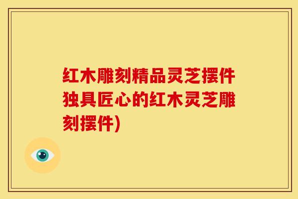 红木雕刻精品灵芝摆件独具匠心的红木灵芝雕刻摆件)