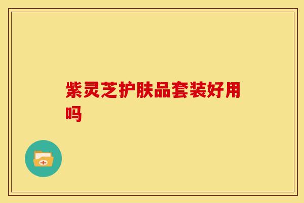 紫灵芝护肤品套装好用吗