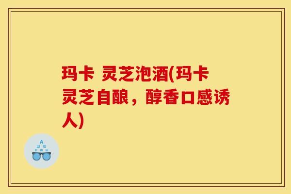 玛卡 灵芝泡酒(玛卡灵芝自酿,醇香口感诱人)