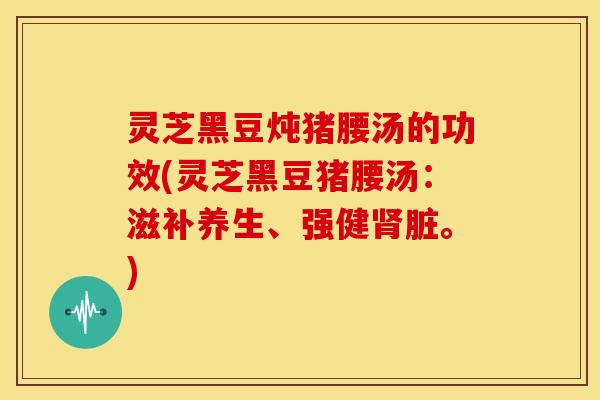 灵芝黑豆炖猪腰汤的功效(灵芝黑豆猪腰汤：滋补养生、强健肾脏。)
