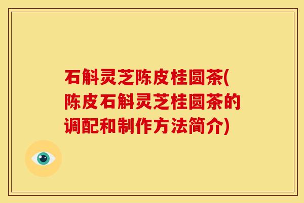 石斛灵芝陈皮桂圆茶(陈皮石斛灵芝桂圆茶的调配和制作方法简介)
