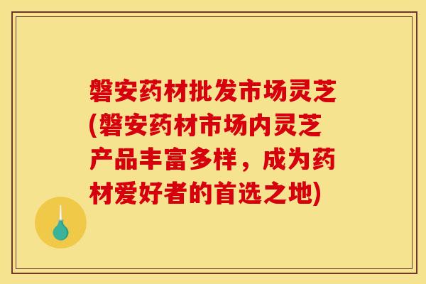 磐安药材批发市场灵芝(磐安药材市场内灵芝产品丰富多样，成为药材爱好者的首选之地)
