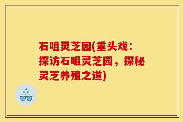 石咀灵芝园(重头戏：探访石咀灵芝园，探秘灵芝养殖之道)