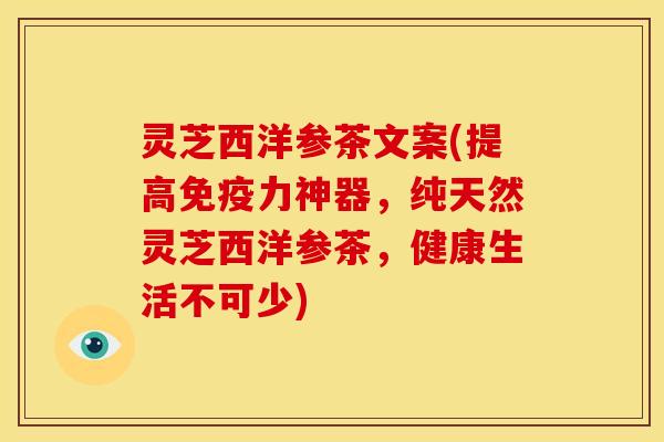 灵芝西洋参茶文案(提高免疫力神器，纯天然灵芝西洋参茶，健康生活不可少)