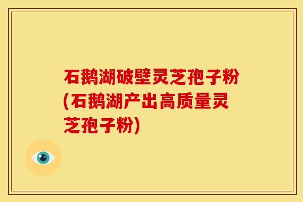 石鹅湖破壁灵芝孢子粉(石鹅湖产出高质量灵芝孢子粉)