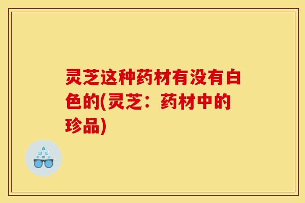 灵芝这种药材有没有白色的(灵芝:药材中的珍品)