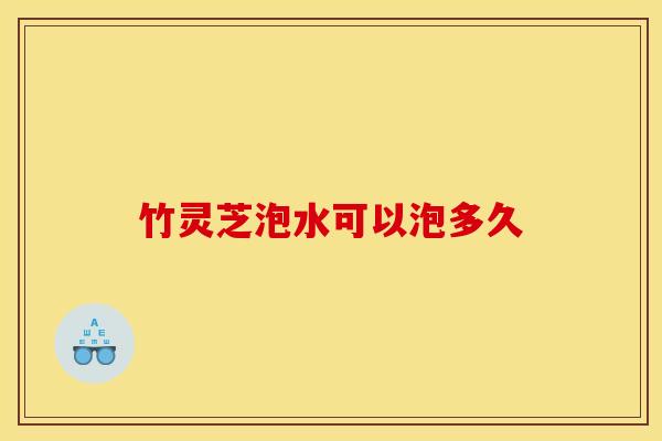 竹灵芝泡水可以泡多久