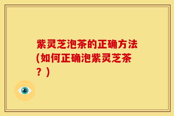 紫灵芝泡茶的正确方法(如何正确泡紫灵芝茶?)