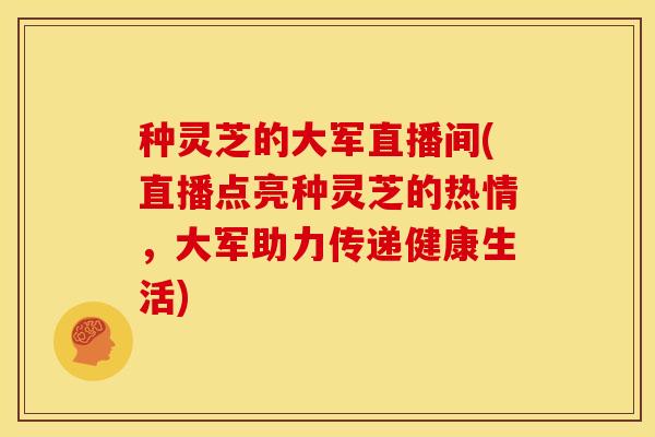 种灵芝的大军直播间(直播点亮种灵芝的热情,大军助力传递健康生活)