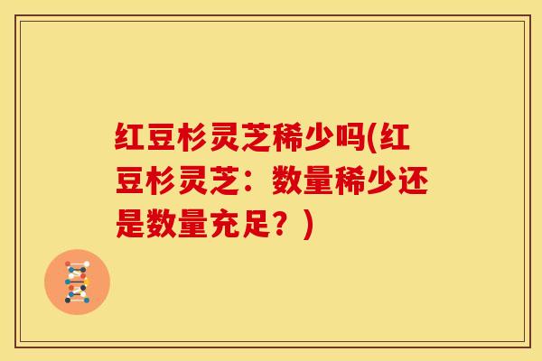 红豆杉灵芝稀少吗(红豆杉灵芝:数量稀少还是数量充足?)