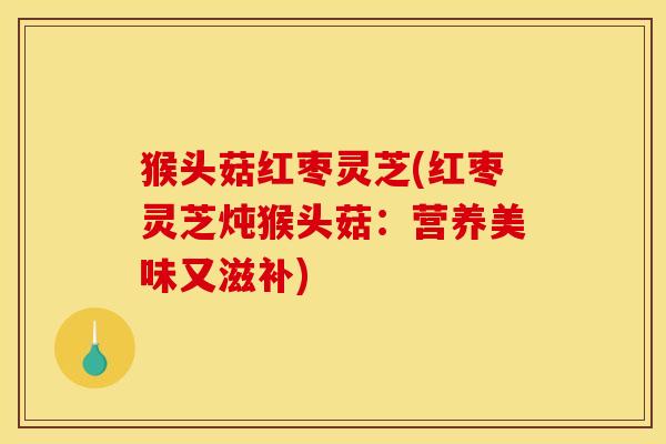 猴头菇红枣灵芝(红枣灵芝炖猴头菇：营养美味又滋补)