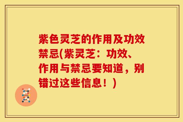 紫色灵芝的作用及功效禁忌(紫灵芝：功效、作用与禁忌要知道，别错过这些信息！)