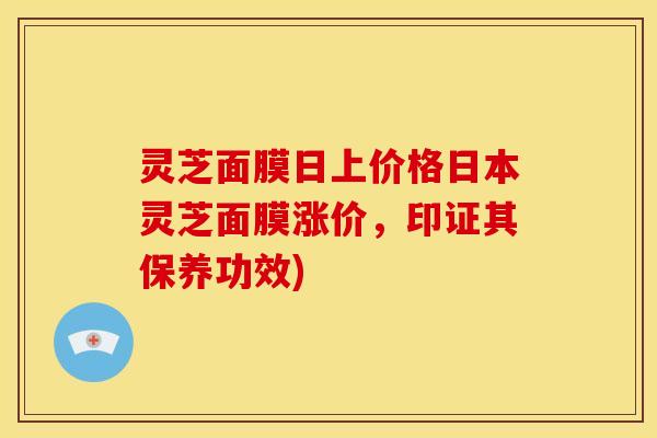 灵芝面膜日上价格日本灵芝面膜涨价,印证其保养功效)