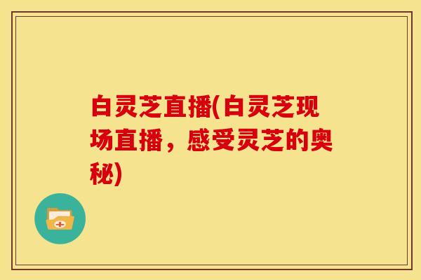 白灵芝直播(白灵芝现场直播,感受灵芝的奥秘)