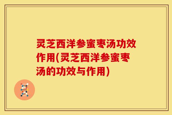 灵芝西洋参蜜枣汤功效作用(灵芝西洋参蜜枣汤的功效与作用)