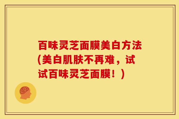 百味灵芝面膜美白方法(美白肌肤不再难,试试百味灵芝面膜!)