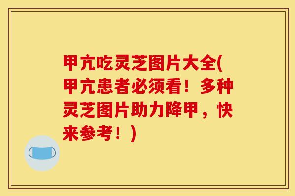 甲亢吃灵芝图片大全(甲亢患者必须看!多种灵芝图片助力降甲,快来参考!)