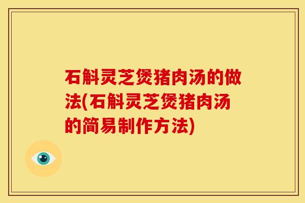 石斛灵芝煲猪肉汤的做法(石斛灵芝煲猪肉汤的简易制作方法)