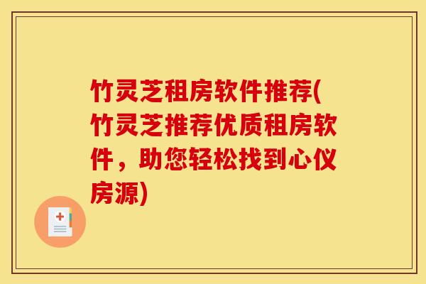 竹灵芝租房软件推荐(竹灵芝推荐优质租房软件,助您轻松找到心仪房源)