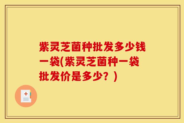 紫灵芝菌种批发多少钱一袋(紫灵芝菌种一袋批发价是多少?)