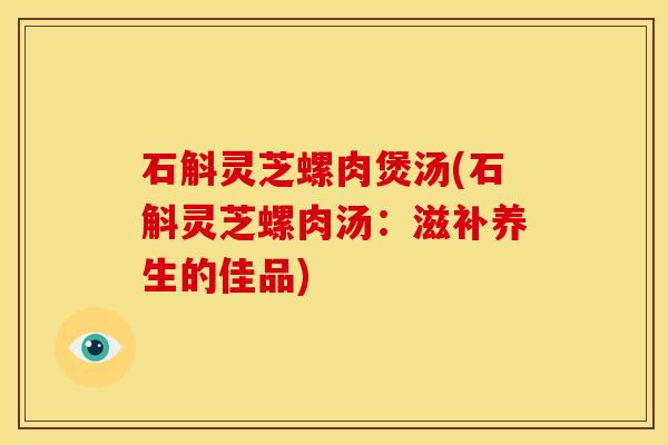 石斛灵芝螺肉煲汤(石斛灵芝螺肉汤:滋补养生的佳品)