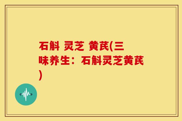 石斛 灵芝 黄芪(三味养生:石斛灵芝黄芪)