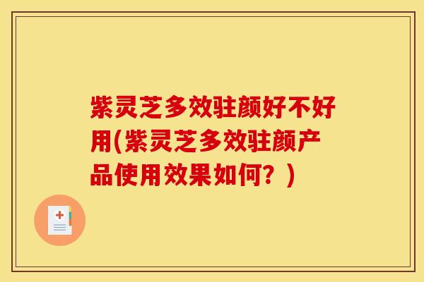 紫灵芝多效驻颜好不好用(紫灵芝多效驻颜产品使用效果如何？)