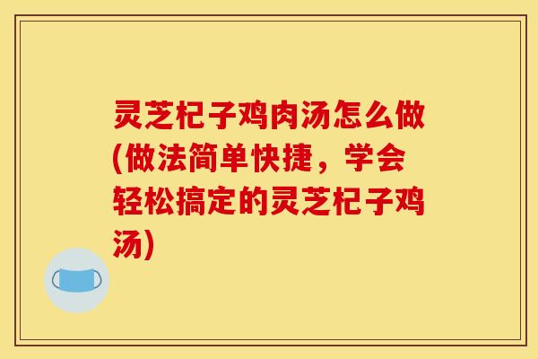 灵芝杞子鸡肉汤怎么做(做法简单快捷,学会轻松搞定的灵芝杞子鸡汤)