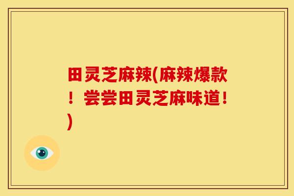 田灵芝麻辣(麻辣爆款!尝尝田灵芝麻味道!)