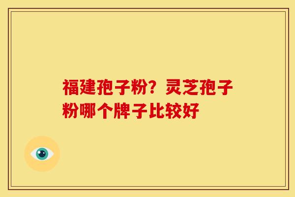 福建孢子粉？灵芝孢子粉哪个牌子比较好