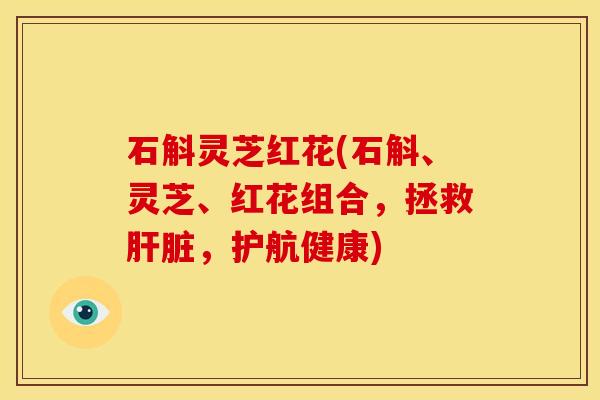 石斛灵芝红花(石斛、灵芝、红花组合,拯救肝脏,护航健康)