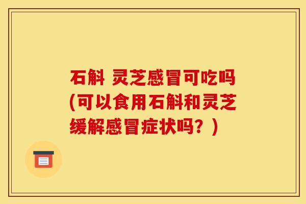 石斛 灵芝感冒可吃吗(可以食用石斛和灵芝缓解感冒症状吗？)