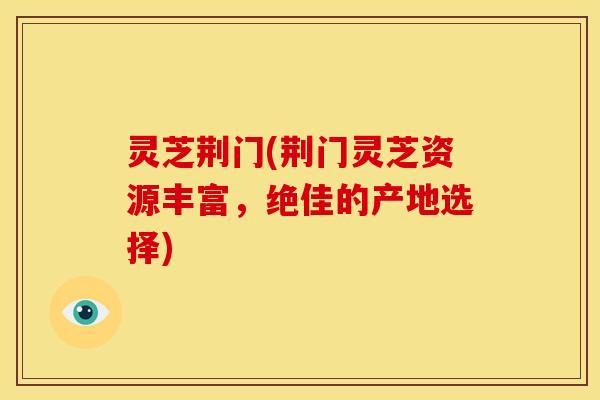 灵芝荆门(荆门灵芝资源丰富,绝佳的产地选择)