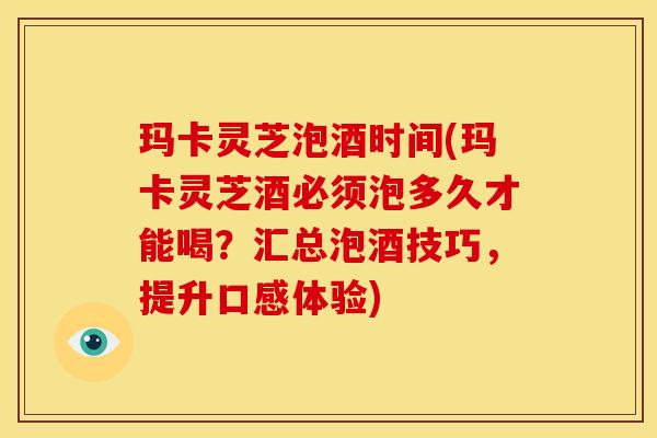 玛卡灵芝泡酒时间(玛卡灵芝酒必须泡多久才能喝？汇总泡酒技巧，提升口感体验)