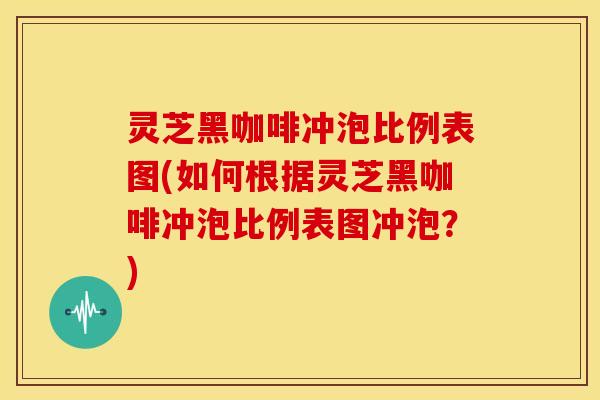 灵芝黑咖啡冲泡比例表图(如何根据灵芝黑咖啡冲泡比例表图冲泡?)