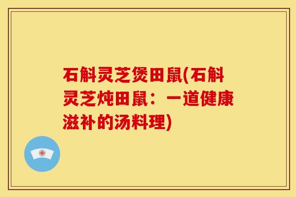 石斛灵芝煲田鼠(石斛灵芝炖田鼠:一道健康滋补的汤料理)