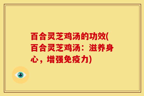 百合灵芝鸡汤的功效(百合灵芝鸡汤：滋养身心，增强免疫力)