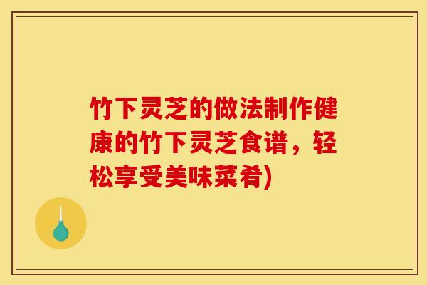 竹下灵芝的做法制作健康的竹下灵芝食谱，轻松享受美味菜肴)