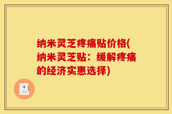 纳米灵芝疼痛贴价格(纳米灵芝贴:缓解疼痛的经济实惠选择)