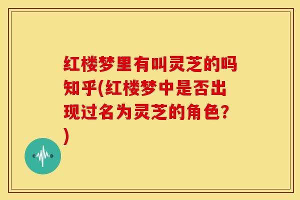 红楼梦里有叫灵芝的吗知乎(红楼梦中是否出现过名为灵芝的角色?)
